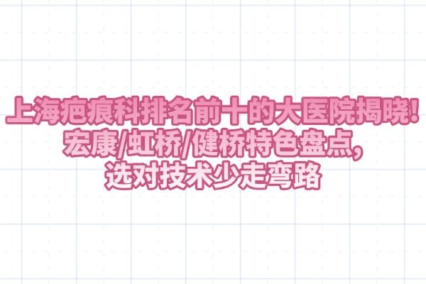 上海疤痕科排名前十的大醫(yī)院揭曉!宏康/虹橋/健橋特色盤點(diǎn),選對技術(shù)少走彎路