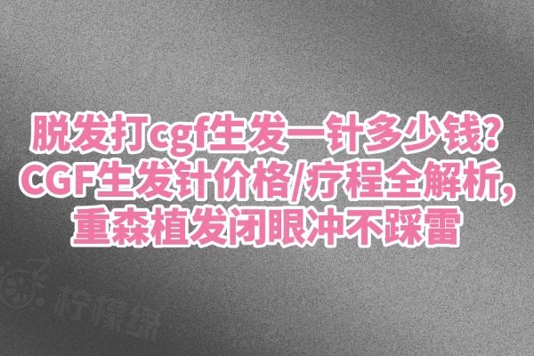 脱发打cgf生发一针多少钱?CGF生发针价格/疗程全解析,重森植发闭眼冲不踩雷