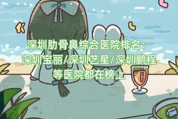 深圳肋骨鼻綜合醫(yī)院排名：深圳寶麗/深圳藝星/深圳鵬程等醫(yī)院都在榜上