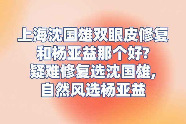 上海沈国雄双眼皮修复和杨亚益那个好?疑难修复选沈国雄,自然风选杨亚益