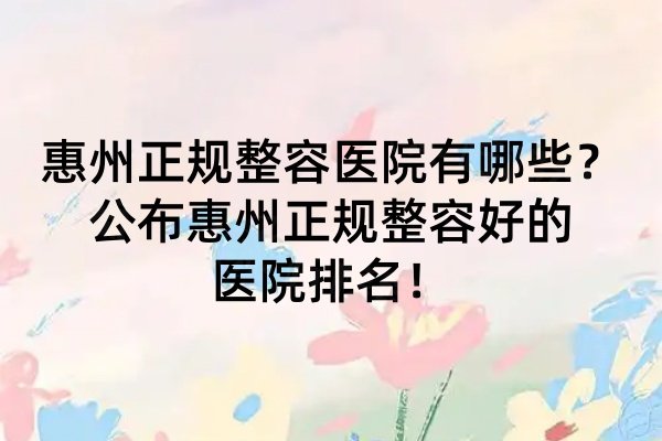 惠州正規(guī)整容醫(yī)院有哪些？公布惠州正規(guī)整容好的醫(yī)院排名