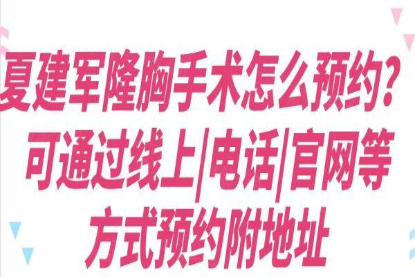 夏建军隆胸手术怎么预约？可通过线上|电话|官网等方式预约附地址