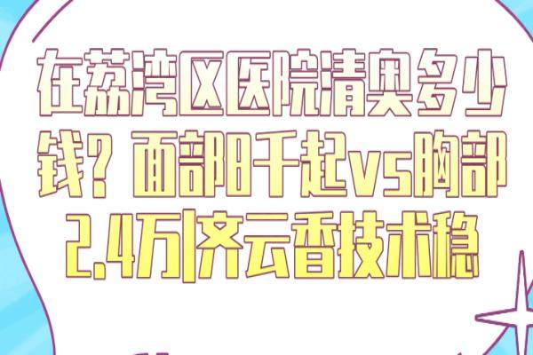 在荔灣區(qū)醫(yī)院清奧多少錢？面部8千起vs胸部2.4萬(wàn)|齊云香技術(shù)穩(wěn)
