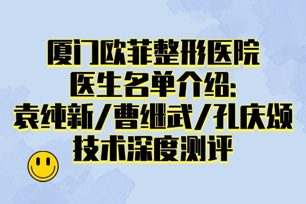 廈門歐菲整形醫(yī)院醫(yī)生名單介紹:袁純新/曹繼武/孔慶頌技術(shù)深度測評
