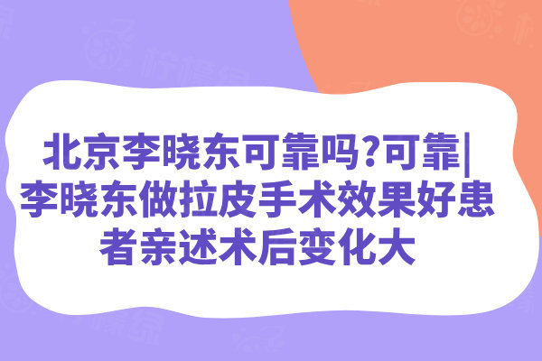 北京李曉東可靠嗎?可靠|李曉東做拉皮手術(shù)效果好患者親述術(shù)后變化大