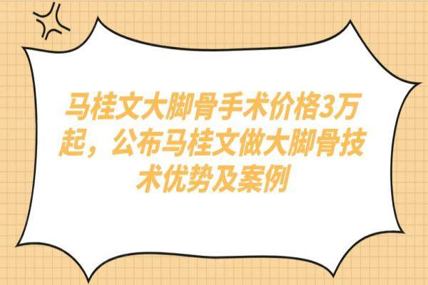 马桂文大脚骨手术价格3万起，公布马桂文做大脚骨技术优势及案例