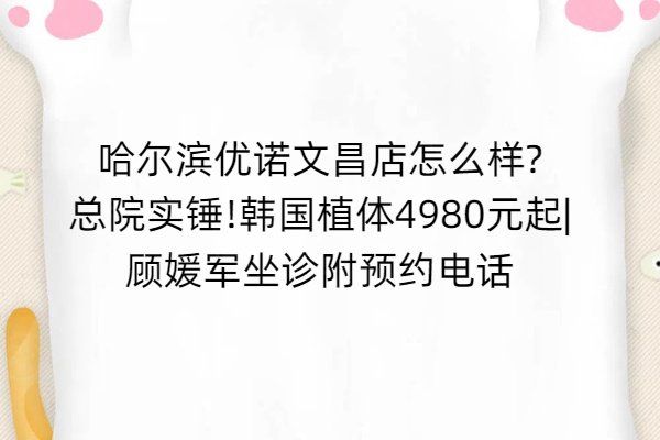 哈爾濱優(yōu)諾文昌店怎么樣?總院實錘!韓國植體4980元起|顧媛軍坐診附預(yù)約電話