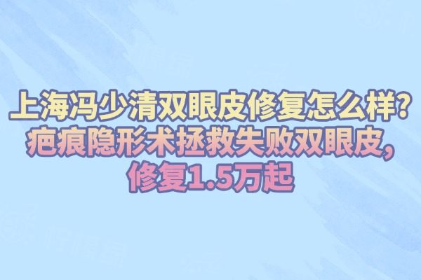 上海冯少清双眼皮修复怎么样?疤痕隐形术拯救失败双眼皮,修复1.5万起