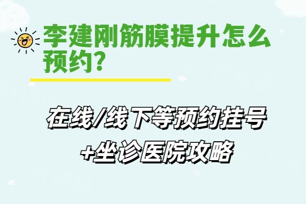李建刚筋膜提升怎么预约？在线/线下等预约挂号+坐诊医院攻略