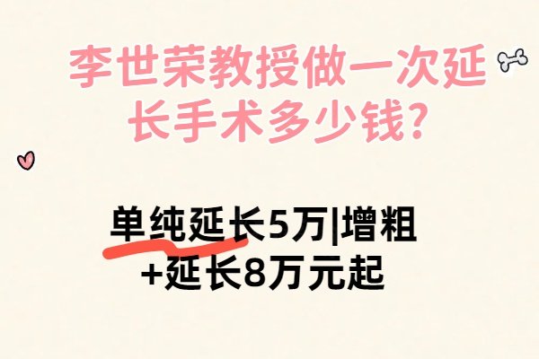 李世荣教授做一次延长手术多少钱?单纯延长5万|增粗+延长8万元起
