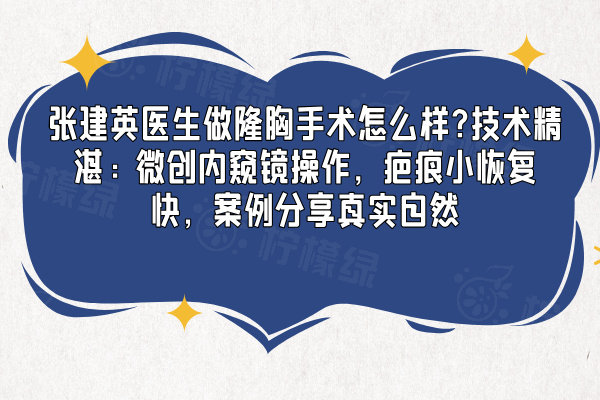 張建英醫(yī)生做隆胸手術(shù)怎么樣?技術(shù)精湛：微創(chuàng)內(nèi)窺鏡操作，疤痕小恢復快，案例分享真實自然