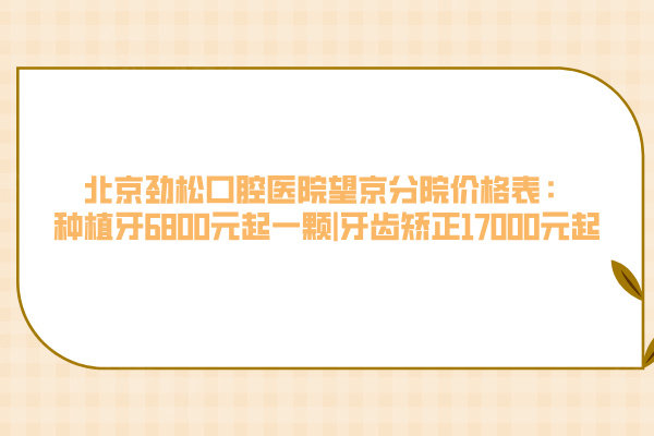 北京劲松口腔医院望京分院价格表：种植牙6800元起一颗|牙齿矫正17000元起