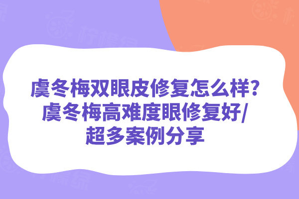 虞冬梅雙眼皮修復怎么樣?虞冬梅高難度眼修復好/超多案例分享
