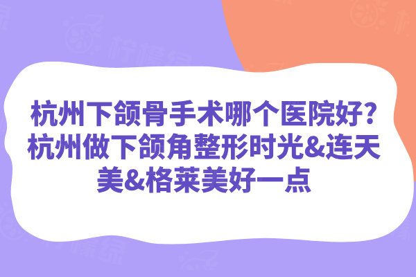 杭州下頜骨手術(shù)哪個(gè)醫(yī)院好?杭州做下頜角整形時(shí)光&連天美&格萊美好一點(diǎn)