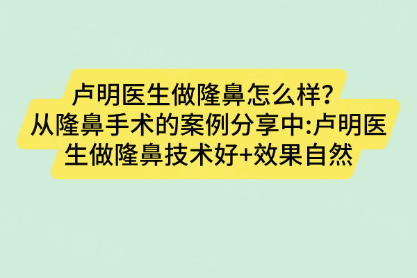 盧明醫(yī)生做隆鼻怎么樣？從隆鼻手術(shù)的案例分享中:盧明醫(yī)生做隆鼻技術(shù)好+效果自然