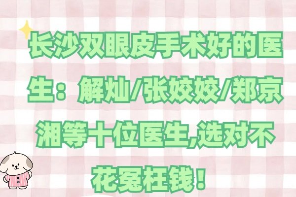 长沙双眼皮手术好的医生：解灿/张姣姣/郑京湘等十位医生,选对不花冤枉钱！
