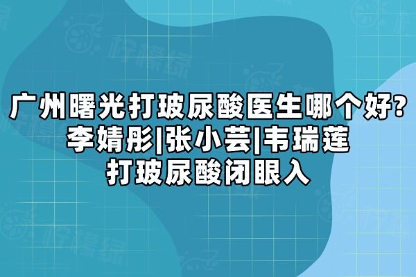 广州曙光打玻尿酸医生哪个好?李婧彤|张小芸|韦瑞莲打玻尿酸闭眼入