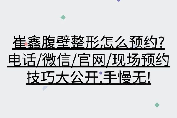 崔鑫腹壁整形怎么预约？电话/微信/官网/现场预约技巧大公开，手慢无！