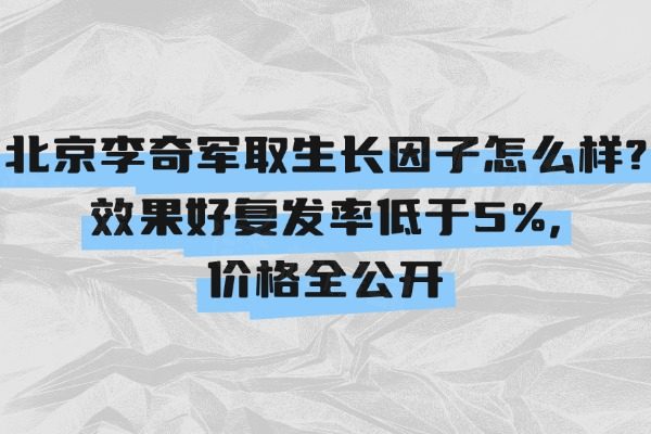 北京李奇軍取生長因子怎么樣?效果好復(fù)發(fā)率低于5%，價(jià)格全公開