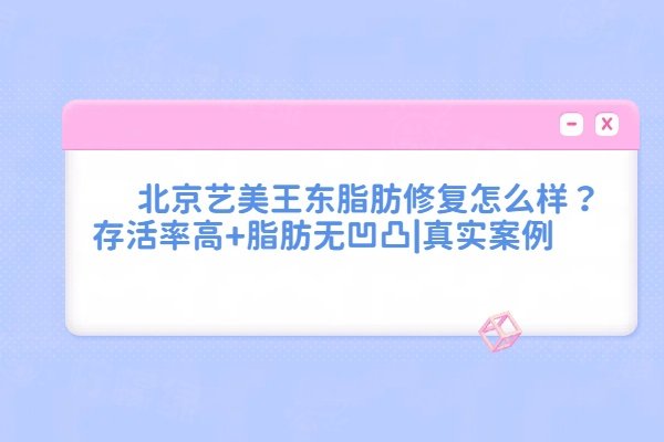 北京藝美王東脂肪修復(fù)怎么樣？存活率高+脂肪無(wú)凹凸|真實(shí)案例