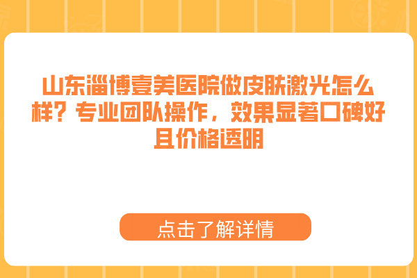 山東淄博壹美醫(yī)院做皮膚激光怎么樣？專業(yè)團(tuán)隊(duì)操作，效果顯著口碑好且價格透明