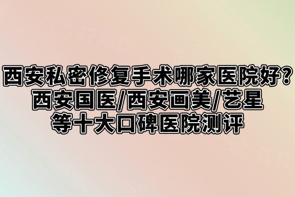西安私密修復(fù)手術(shù)哪家醫(yī)院好?西安國醫(yī)/西安畫美/藝星等十大口碑醫(yī)院測(cè)評(píng)