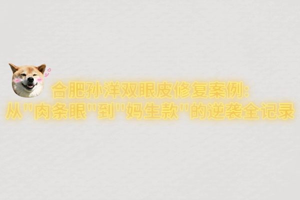 合肥孙洋双眼皮修复案例：从"肉条眼"到"妈生款"的逆袭全记录