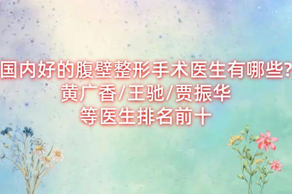 國(guó)內(nèi)好的腹壁整形手術(shù)醫(yī)生有哪些?黃廣香/王馳/賈振華等醫(yī)生排名前十