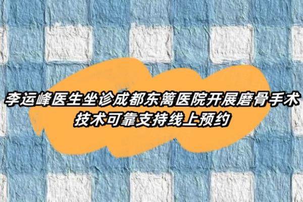 李运峰医生坐诊成都东篱医院开展磨骨手术技术可靠支持线上预约