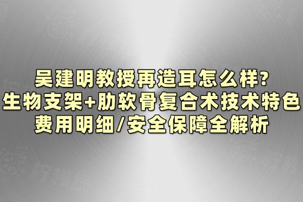 吳建明教授再造耳怎么樣?生物支架+肋軟骨復合術技術特色/費用明細/安全保障全解析