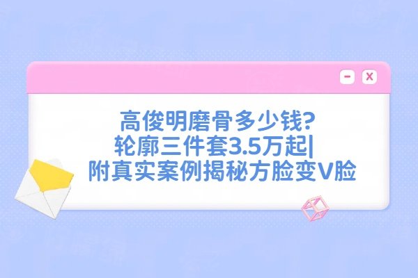 高俊明磨骨多少錢?輪廓三件套3.5萬起|附真實案例揭秘方臉變V臉