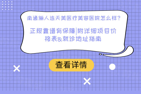 南通儷人連天美醫(yī)療美容醫(yī)院怎么樣？正規(guī)靠譜有保障|附詳細項目價格表&就診地址指南