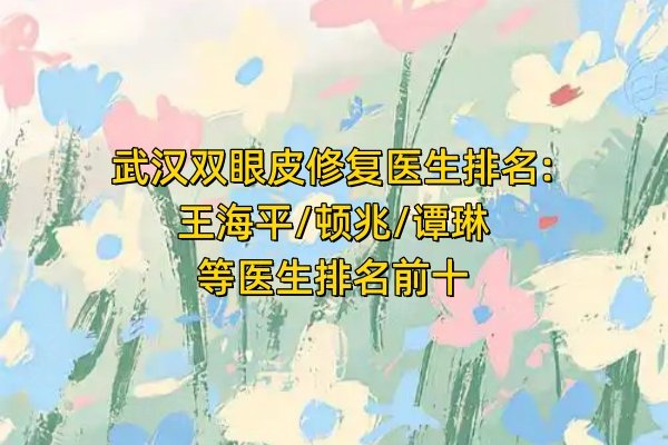 武漢雙眼皮修復(fù)醫(yī)生排名:王海平/頓兆/譚琳等醫(yī)生排名前十