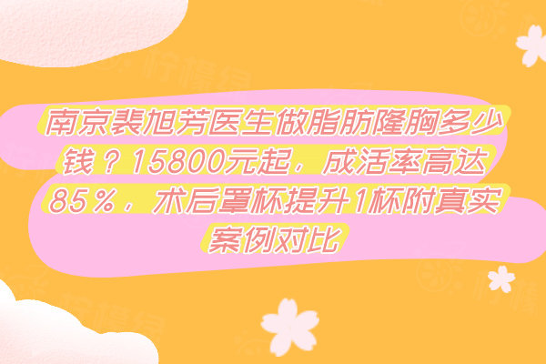 南京裴旭芳醫(yī)生做脂肪隆胸多少錢？15800元起，成活率高達85%，術(shù)后罩杯提升1杯附真實案例對比