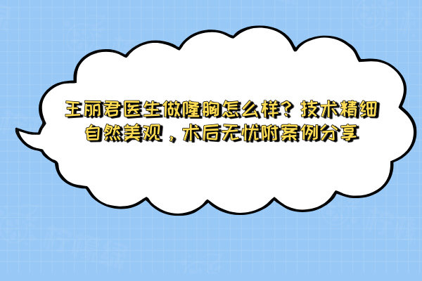 王麗君醫(yī)生做隆胸怎么樣？技術精細自然美觀，術后無憂附案例分享