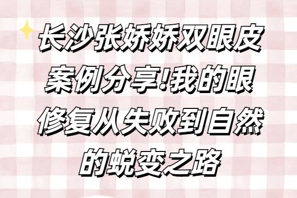 长沙张娇娇双眼皮案例分享!我的眼修复从失败到自然的蜕变之路