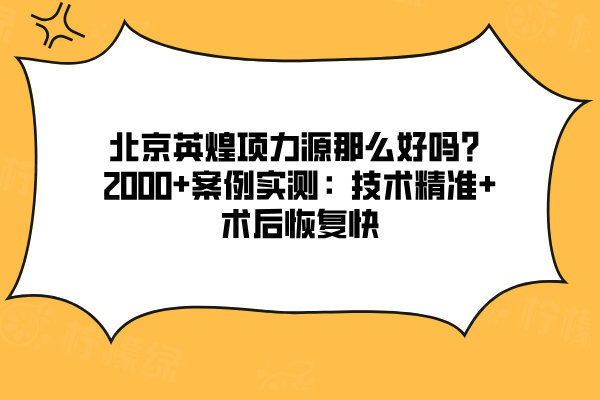北京英煌項(xiàng)力源那么好嗎？2000+案例實(shí)測(cè)：技術(shù)精準(zhǔn)+術(shù)后恢復(fù)快