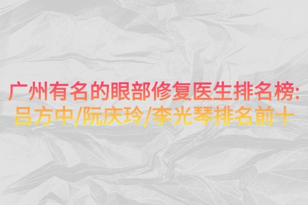 广州有名的眼部修复医生排名榜：吕方中/阮庆玲/李光琴排名前十