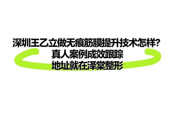 深圳王乙立做无痕筋膜提升技术怎么样？真人案例成效跟踪，地址就在泽棠整形