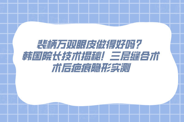 裴柄萬雙眼皮做得好嗎？韓國院長技術(shù)揭秘！三層縫合術(shù)術(shù)后疤痕隱形實(shí)測(cè)