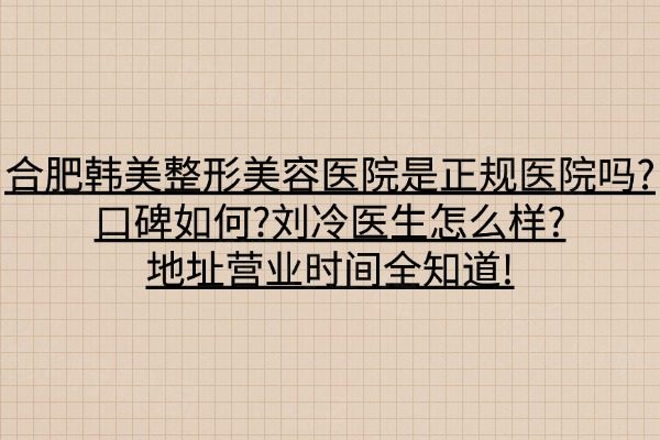 合肥韓美整形美容醫(yī)院是正規(guī)醫(yī)院嗎?口碑如何?劉冷醫(yī)生怎么樣?地址營業(yè)時間全知道!