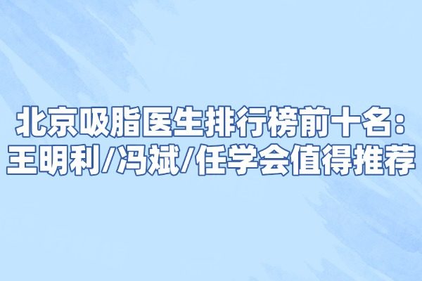 北京吸脂医生排行榜前十名：王明利/冯斌/任学会值得推荐