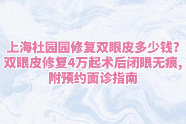 上海杜园园修复双眼皮多少钱?双眼皮修复4万起术后闭眼无痕,附预约面诊指南