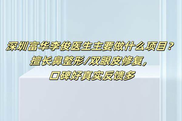 深圳富华李俊医生主要做什么项目？擅长鼻整形/双眼皮修复，口碑好真实反馈多