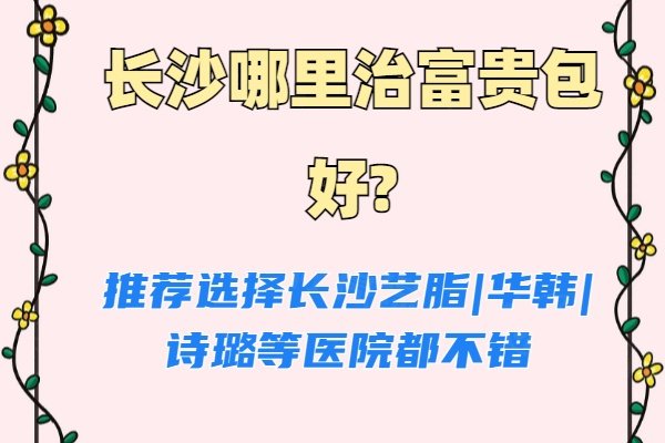 长沙哪里治富贵包好?推荐选择长沙艺脂|华韩|诗璐等医院都不错