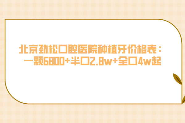 北京劲松口腔医院种植牙价格表：一颗6800+半口2.8w+全口4w起