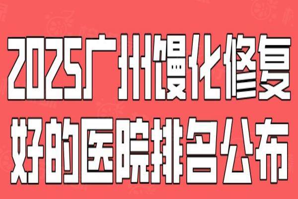 2025广州馒化修复好的医院排名公布：曙光|韩妃|荔湾区|高尚排名前十