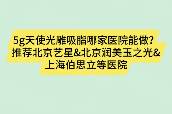 5g天使光雕吸脂哪家醫(yī)院能做？推薦北京藝星&北京潤(rùn)美玉之光&上海伯思立等醫(yī)院