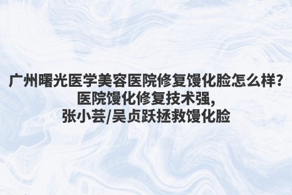 广州曙光医学美容医院修复馒化脸怎么样？医院馒化修复技术强,张小芸/吴贞跃拯救馒化脸