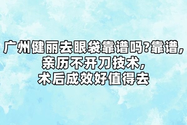 广州健丽去眼袋靠谱吗?靠谱,亲历不开刀技术,术后成效好值得去